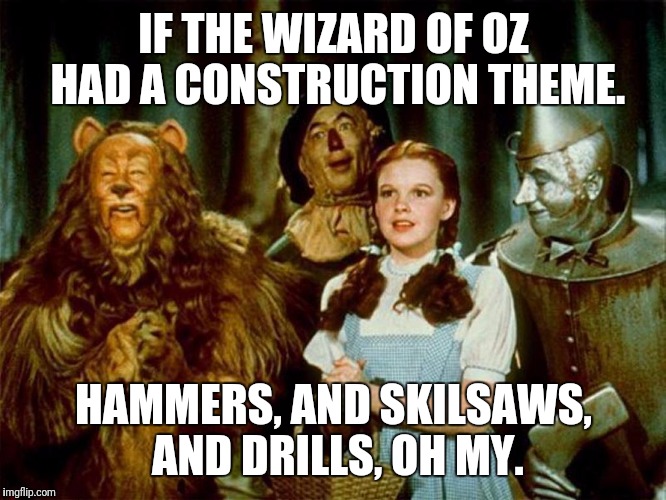 Wizard of oz | IF THE WIZARD OF OZ HAD A CONSTRUCTION THEME. HAMMERS, AND SKILSAWS, AND DRILLS, OH MY. | image tagged in wizard of oz | made w/ Imgflip meme maker