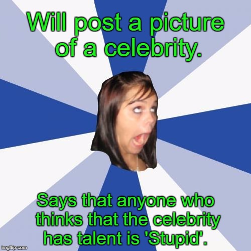 Annoying Facebook Girl Meme | Will post a picture of a celebrity. Says that anyone who thinks that the celebrity has talent is 'Stupid'. | image tagged in memes,annoying facebook girl | made w/ Imgflip meme maker