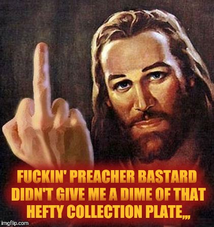 Jesus sez fuck you, bro | F**KIN' PREACHER BASTARD DIDN'T GIVE ME A DIME OF THAT  HEFTY COLLECTION PLATE,,, | image tagged in jesus sez fuck you bro | made w/ Imgflip meme maker