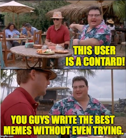 THIS USER IS A CONTARD! YOU GUYS WRITE THE BEST MEMES WITHOUT EVEN TRYING. | made w/ Imgflip meme maker