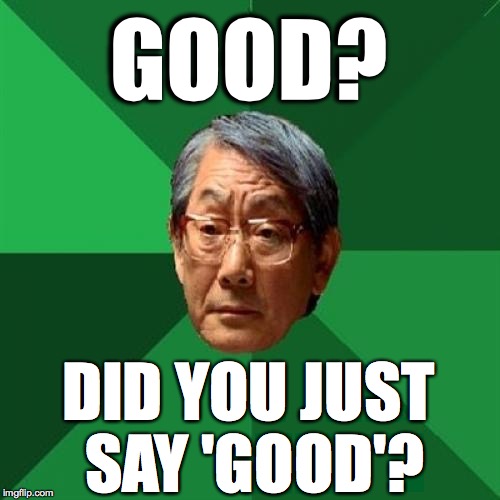 GOOD? DID YOU JUST SAY 'GOOD'? | made w/ Imgflip meme maker