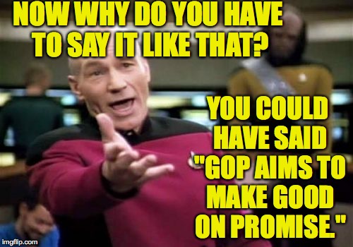 Picard Wtf Meme | NOW WHY DO YOU HAVE TO SAY IT LIKE THAT? YOU COULD HAVE SAID "GOP AIMS TO MAKE GOOD ON PROMISE." | image tagged in memes,picard wtf | made w/ Imgflip meme maker