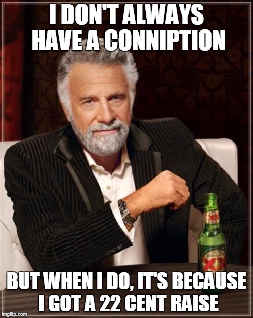 Conniption | I DON'T ALWAYS HAVE A CONNIPTION; BUT WHEN I DO, IT'S BECAUSE I GOT A 22 CENT RAISE | image tagged in memes,the most interesting man in the world,work,raise,wages | made w/ Imgflip meme maker