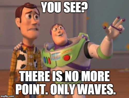 X, X Everywhere Meme | YOU SEE? THERE IS NO MORE POINT. ONLY WAVES. | image tagged in memes,x x everywhere | made w/ Imgflip meme maker