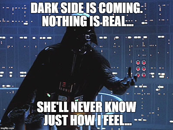 Darth Vader - Come to the Dark Side | DARK SIDE IS COMING. NOTHING IS REAL... SHE'LL NEVER KNOW JUST HOW I FEEL... | image tagged in darth vader - come to the dark side | made w/ Imgflip meme maker