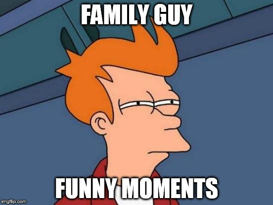 Futurama Fry Meme | FAMILY GUY; FUNNY MOMENTS | image tagged in memes,futurama fry | made w/ Imgflip meme maker