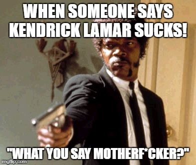 Say That Again I Dare You Meme | WHEN SOMEONE SAYS KENDRICK LAMAR SUCKS! "WHAT YOU SAY MOTHERF*CKER?" | image tagged in memes,say that again i dare you | made w/ Imgflip meme maker