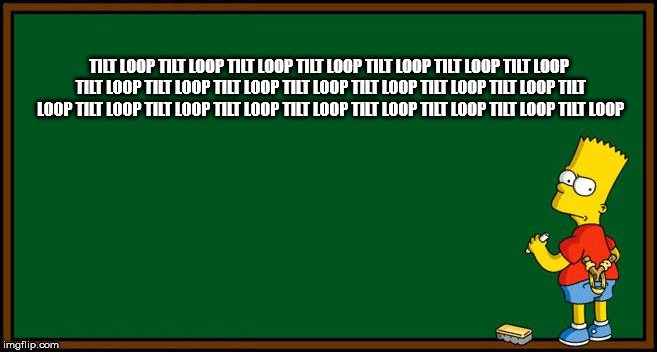 Bart Simpson - chalkboard | TILT LOOP TILT LOOP TILT LOOP TILT LOOP TILT LOOP TILT LOOP TILT LOOP TILT LOOP TILT LOOP TILT LOOP TILT LOOP TILT LOOP TILT LOOP TILT LOOP TILT LOOP TILT LOOP TILT LOOP TILT LOOP TILT LOOP TILT LOOP TILT LOOP TILT LOOP TILT LOOP | image tagged in bart simpson - chalkboard | made w/ Imgflip meme maker