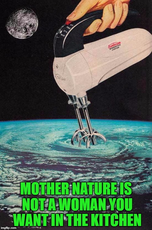 I live in the Midwest and even I'm ready for the hurricanes to stop! | MOTHER NATURE IS NOT A WOMAN YOU WANT IN THE KITCHEN | image tagged in hurricane mixer,memes,hurricanes,mother nature,funny,nature | made w/ Imgflip meme maker