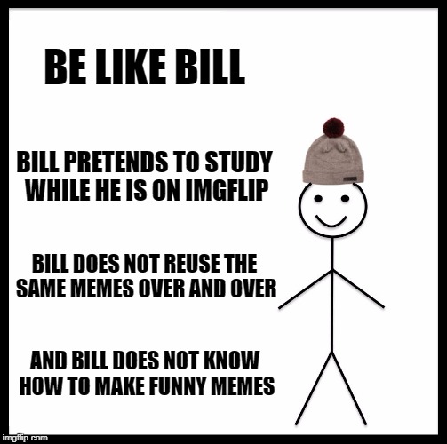 Be Like Bill Meme | BE LIKE BILL; BILL PRETENDS TO STUDY WHILE HE IS ON IMGFLIP; BILL DOES NOT REUSE THE SAME MEMES OVER AND OVER; AND BILL DOES NOT KNOW HOW TO MAKE FUNNY MEMES | image tagged in memes,be like bill | made w/ Imgflip meme maker
