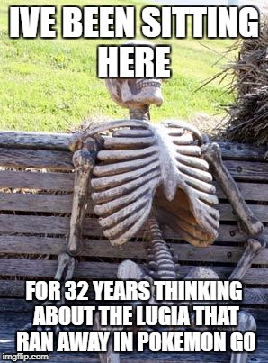 Waiting Skeleton Meme | IVE BEEN SITTING HERE; FOR 32 YEARS THINKING ABOUT THE LUGIA THAT RAN AWAY IN POKEMON GO | image tagged in memes,waiting skeleton | made w/ Imgflip meme maker