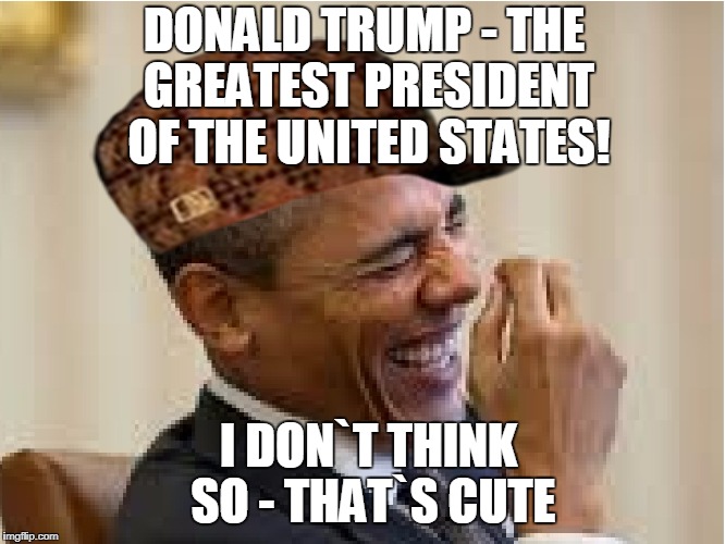 President Obama Laughing | DONALD TRUMP - THE GREATEST PRESIDENT OF THE UNITED STATES! I DON`T THINK SO - THAT`S CUTE | image tagged in president obama laughing,scumbag | made w/ Imgflip meme maker