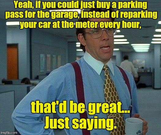 That Would Be Great Meme | Yeah, if you could just buy a parking pass for the garage, instead of reparking your car at the meter every hour, that'd be great... Just sa | image tagged in memes,that would be great | made w/ Imgflip meme maker