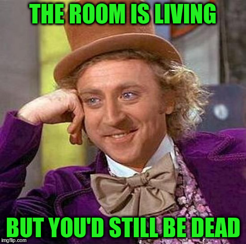 Creepy Condescending Wonka Meme | THE ROOM IS LIVING BUT YOU'D STILL BE DEAD | image tagged in memes,creepy condescending wonka | made w/ Imgflip meme maker