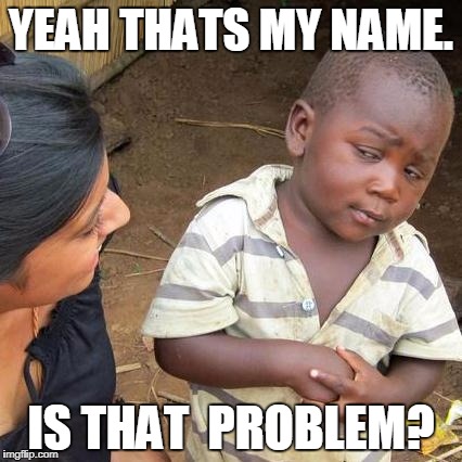 Third World Skeptical Kid Meme | YEAH THATS MY NAME. IS THAT  PROBLEM? | image tagged in memes,third world skeptical kid | made w/ Imgflip meme maker