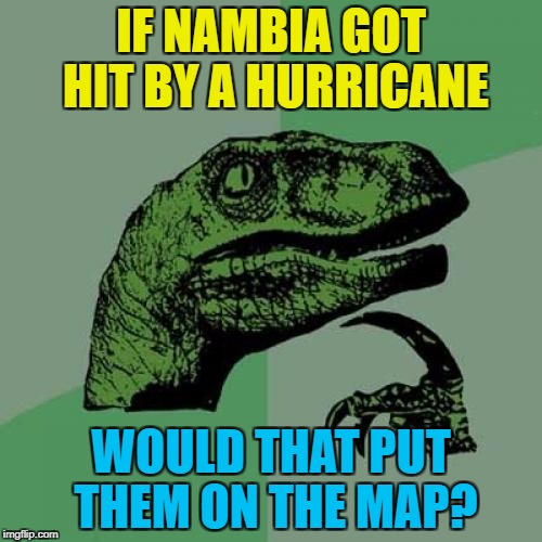 Nambia - so hot right now :) | IF NAMBIA GOT HIT BY A HURRICANE; WOULD THAT PUT THEM ON THE MAP? | image tagged in memes,philosoraptor,nambia,trump,namibia,donald trump | made w/ Imgflip meme maker