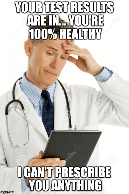 Big pharma | YOUR TEST RESULTS ARE IN... YOU'RE 100% HEALTHY; I CAN'T PRESCRIBE YOU ANYTHING | image tagged in filedoctor | made w/ Imgflip meme maker