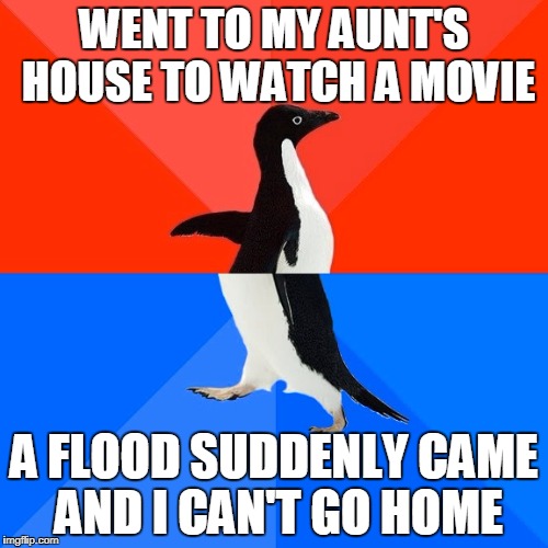 Socially Awesome Awkward Penguin Meme | WENT TO MY AUNT'S HOUSE TO WATCH A MOVIE; A FLOOD SUDDENLY CAME AND I CAN'T GO HOME | image tagged in memes,socially awesome awkward penguin | made w/ Imgflip meme maker
