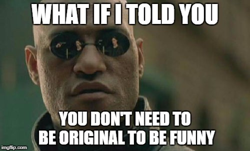Matrix Morpheus Meme | WHAT IF I TOLD YOU; YOU DON'T NEED TO BE ORIGINAL TO BE FUNNY | image tagged in memes,matrix morpheus | made w/ Imgflip meme maker