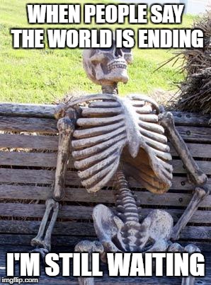 Waiting Skeleton Meme | WHEN PEOPLE SAY THE WORLD IS ENDING; I'M STILL WAITING | image tagged in memes,waiting skeleton | made w/ Imgflip meme maker