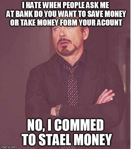 Face You Make Robert Downey Jr Meme | I HATE WHEN PEOPLE ASK ME AT BANK DO YOU WANT TO SAVE MONEY OR TAKE MONEY FORM YOUR ACOUNT; NO, I COMMED TO STAEL MONEY | image tagged in memes,face you make robert downey jr | made w/ Imgflip meme maker