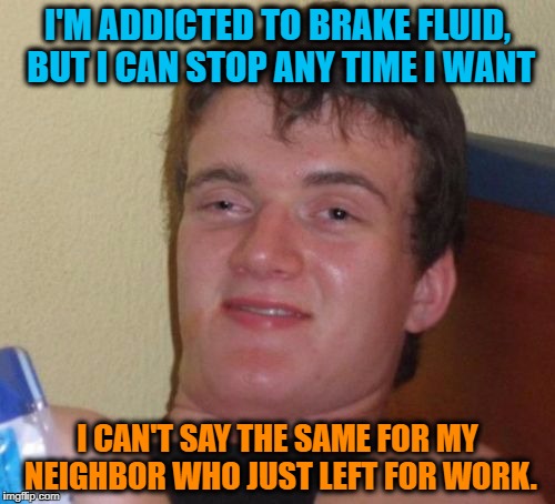 Remember; Some Habits Harm Others | I'M ADDICTED TO BRAKE FLUID, BUT I CAN STOP ANY TIME I WANT; I CAN'T SAY THE SAME FOR MY NEIGHBOR WHO JUST LEFT FOR WORK. | image tagged in memes,10 guy | made w/ Imgflip meme maker