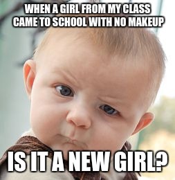 Skeptical Baby | WHEN A GIRL FROM MY CLASS CAME TO SCHOOL WITH NO MAKEUP; IS IT A NEW GIRL? | image tagged in memes,skeptical baby | made w/ Imgflip meme maker