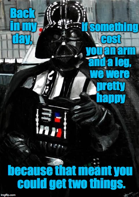 Back in Darth's day... | if something cost you an arm and a leg, Back in my day, we were pretty happy; because that meant you could get two things. | image tagged in darth vader,back in my day,memes,star wars | made w/ Imgflip meme maker