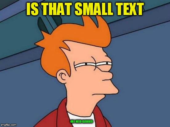 Futurama Fry Meme | IS THAT SMALL TEXT OR I NEED GLASSES | image tagged in memes,futurama fry | made w/ Imgflip meme maker