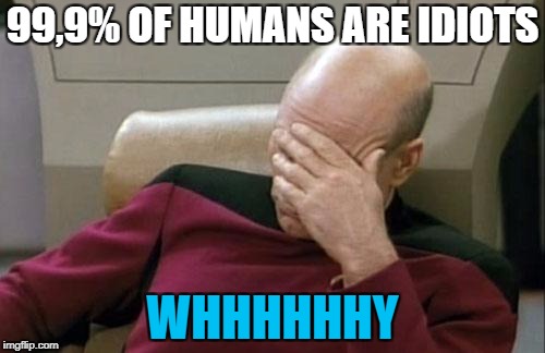 Captain Picard Facepalm Meme | 99,9% OF HUMANS ARE IDIOTS; WHHHHHHY | image tagged in memes,captain picard facepalm | made w/ Imgflip meme maker