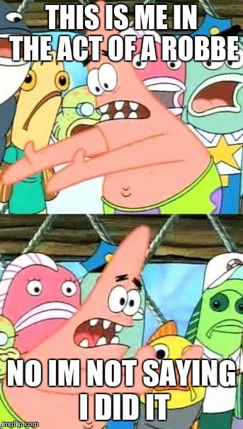 Put It Somewhere Else Patrick Meme | THIS IS ME IN THE ACT OF A ROBBE; NO IM NOT SAYING I DID IT | image tagged in memes,put it somewhere else patrick | made w/ Imgflip meme maker