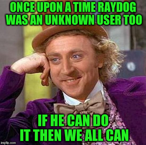 Creepy Condescending Wonka Meme | ONCE UPON A TIME RAYDOG WAS AN UNKNOWN USER TOO IF HE CAN DO IT THEN WE ALL CAN | image tagged in memes,creepy condescending wonka | made w/ Imgflip meme maker