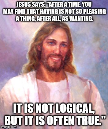 Smiling Jesus | JESUS SAYS: "AFTER A TIME, YOU MAY FIND THAT HAVING IS NOT SO PLEASING A THING, AFTER ALL, AS WANTING. IT IS NOT LOGICAL, BUT IT IS OFTEN TRUE." | image tagged in memes,smiling jesus | made w/ Imgflip meme maker