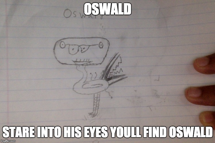 dank meme oswald | OSWALD; STARE INTO HIS EYES YOULL FIND OSWALD | image tagged in dank meme oswald | made w/ Imgflip meme maker