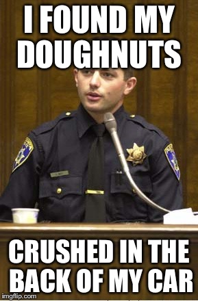 Police Officer Testifying Meme | I FOUND MY DOUGHNUTS; CRUSHED IN THE BACK OF MY CAR | image tagged in memes,police officer testifying | made w/ Imgflip meme maker