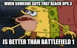 Spongegar Meme | WHEN SOMEONE SAYS THAT BLACK OPS 3; IS BETTER THAN BATTLEFIELD 1 | image tagged in memes,spongegar | made w/ Imgflip meme maker