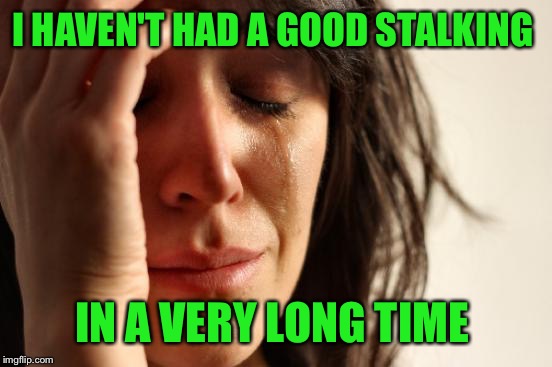First World Problems Meme | I HAVEN'T HAD A GOOD STALKING IN A VERY LONG TIME | image tagged in memes,first world problems | made w/ Imgflip meme maker