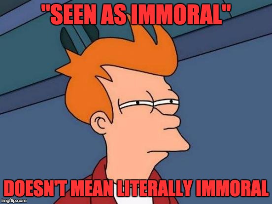 Futurama Fry Meme | "SEEN AS IMMORAL" DOESN'T MEAN LITERALLY IMMORAL | image tagged in memes,futurama fry | made w/ Imgflip meme maker
