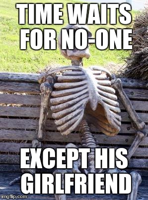 Waiting Skeleton Meme | TIME WAITS FOR NO-ONE; EXCEPT HIS GIRLFRIEND | image tagged in memes,waiting skeleton | made w/ Imgflip meme maker