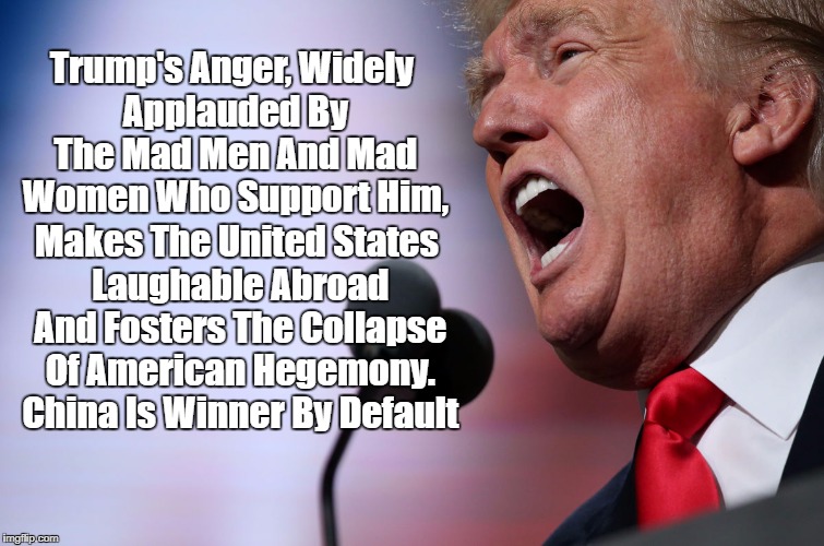 Trump's Anger, Widely Applauded By The Mad Men And Mad Women Who Support Him, Makes The United States Laughable Abroad And Fosters The Colla | made w/ Imgflip meme maker