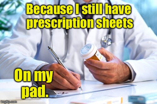 Because I still have prescription sheets On my pad. | made w/ Imgflip meme maker