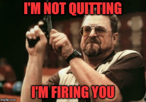 Am I The Only One Around Here Meme | I'M NOT QUITTING I'M FIRING YOU | image tagged in memes,am i the only one around here | made w/ Imgflip meme maker