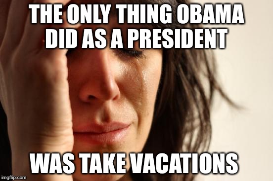 First World Problems Meme | THE ONLY THING OBAMA DID AS A PRESIDENT WAS TAKE VACATIONS | image tagged in memes,first world problems | made w/ Imgflip meme maker