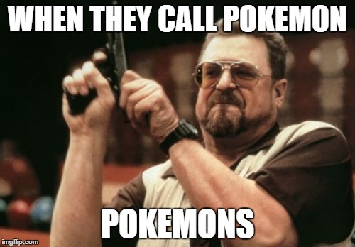 THE PLURAL IS POKEMON | WHEN THEY CALL POKEMON; POKEMONS | image tagged in memes,am i the only one around here | made w/ Imgflip meme maker