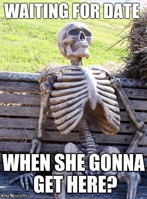 Waiting Skeleton | WAITING FOR DATE; WHEN SHE GONNA GET HERE? | image tagged in memes,waiting skeleton | made w/ Imgflip meme maker
