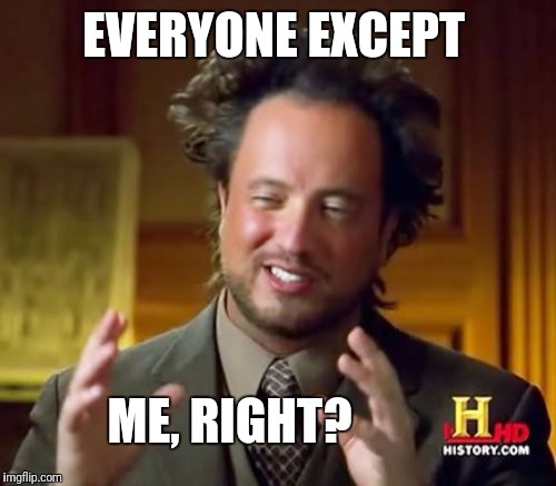 Ancient Aliens Meme | EVERYONE EXCEPT ME, RIGHT? | image tagged in memes,ancient aliens | made w/ Imgflip meme maker