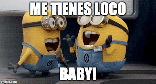 Excited Minions Meme | ME TIENES LOCO; BABY! | image tagged in memes,excited minions | made w/ Imgflip meme maker