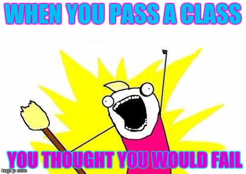 X All The Y Meme | WHEN YOU PASS A CLASS; YOU THOUGHT YOU WOULD FAIL | image tagged in memes,x all the y | made w/ Imgflip meme maker