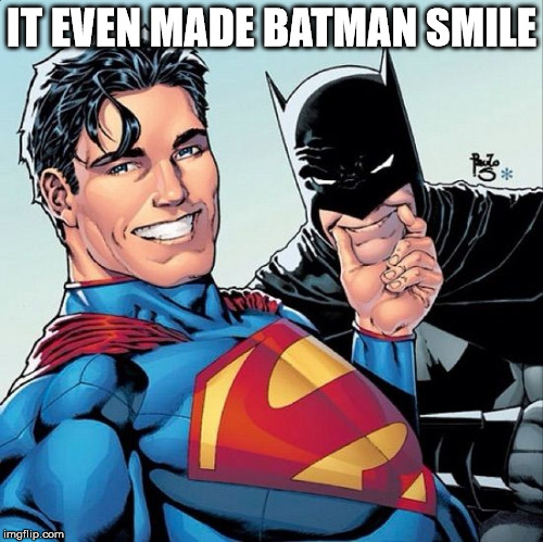 Superman and Batman smiling | IT EVEN MADE BATMAN SMILE | image tagged in superman and batman smiling | made w/ Imgflip meme maker