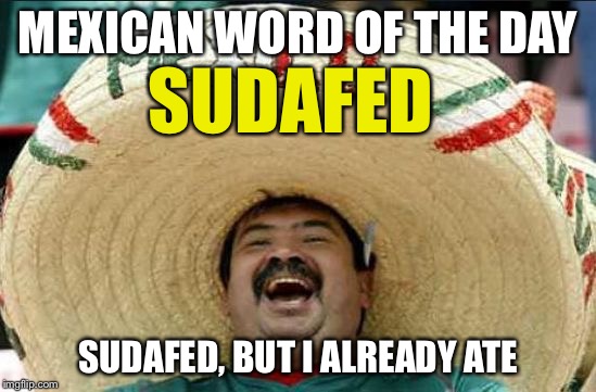 mexican word of the day | MEXICAN WORD OF THE DAY; SUDAFED; SUDAFED, BUT I ALREADY ATE | image tagged in mexican word of the day | made w/ Imgflip meme maker